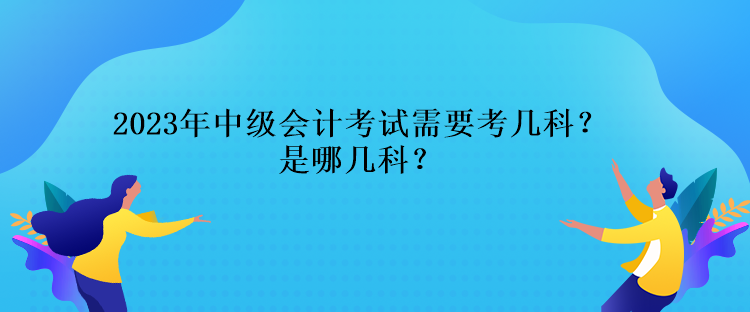 2023年中级会计考试需要考几科？是哪几科？