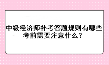 中级经济师补考答题规则有哪些？考前需要注意什么？