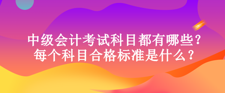 中级会计考试科目都有哪些？每个科目合格标准是什么？