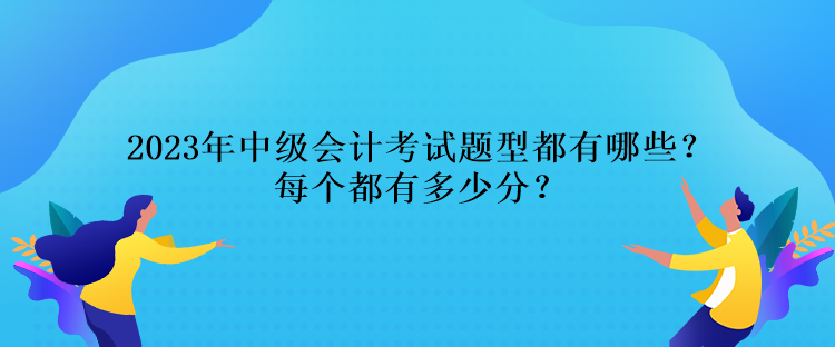 2023年中级会计考试题型都有哪些？每个都有多少分？