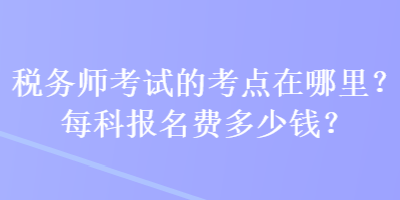 税务师考试的考点在哪里？每科报名费多少钱？