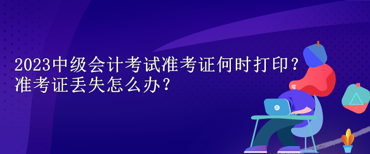 2023中级会计考试准考证何时打印？准考证丢失怎么办？