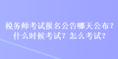 税务师考试报名公告哪天公布？什么时候考试？怎么考试？