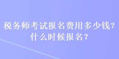 税务师考试报名费用多少钱？什么时候报名？