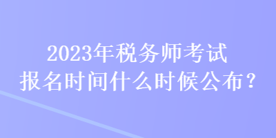 2023年税务师考试报名时间什么时候公布？