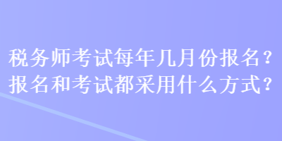 税务师考试每年几月份报名？报名和考试都采用什么方式？