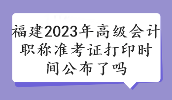 福建2023年高级会计职称准考证打印时间公布了吗