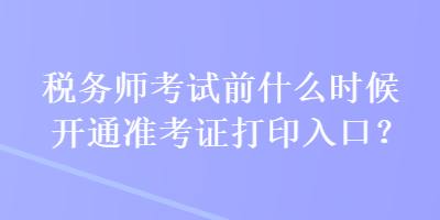 税务师考试前什么时候开通准考证打印入口？