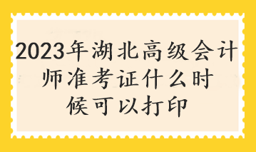 2023年湖北高级会计师准考证什么时候可以打印