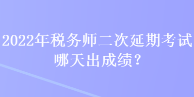 2022年税务师二次延期考试哪天出成绩？