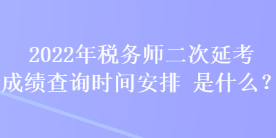 2022年税务师二次延考成绩查询时间安排是什么？