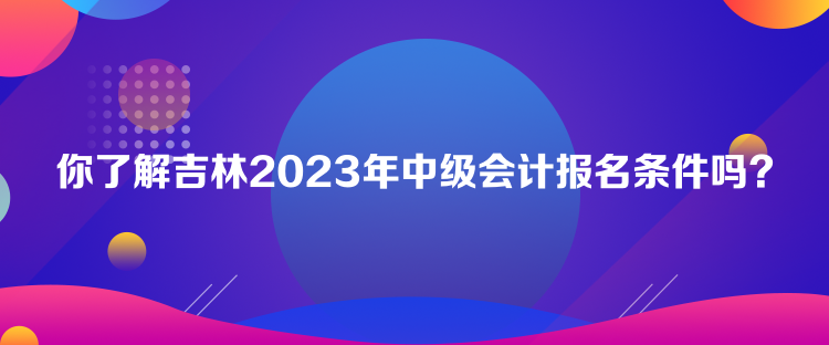 你了解吉林2023年中级会计报名条件吗？