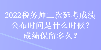 2022税务师二次延考成绩公布时间是什么时候？成绩保留多久？