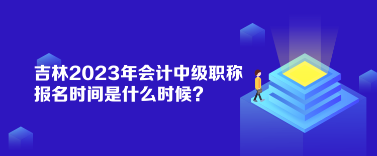 吉林2023年会计中级职称报名时间是什么时候？