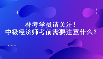 补考学员请关注！中级经济师考前需要注意什么？