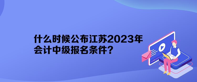 什么时候公布江苏2023年会计中级报名条件？