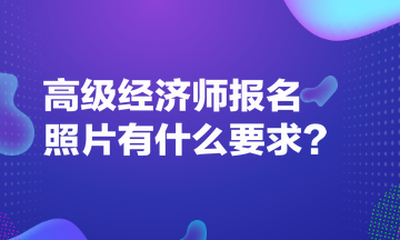 高级经济师报名照片有什么要求？