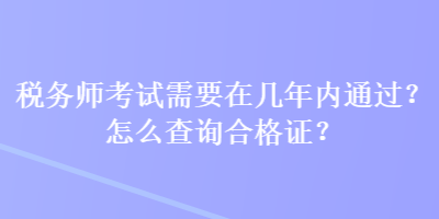 税务师考试需要在几年内通过？怎么查询合格证？