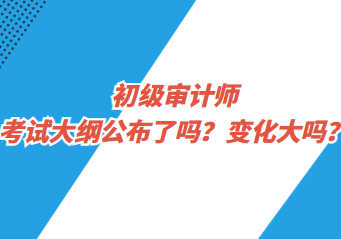 初级审计师考试大纲公布了吗？变化大吗？