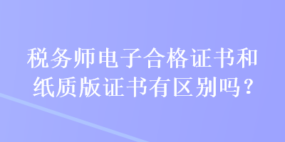 税务师电子合格证书和纸质版证书有区别吗？