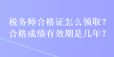 税务师合格证怎么领取？合格成绩有效期是几年？