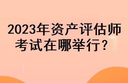 2023年资产评估师考试在哪举行？