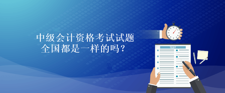 中级会计资格考试试题全国都是一样的吗？