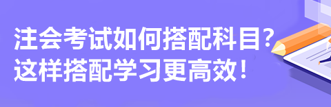 注会考试如何搭配科目？这样搭配学习更高效！