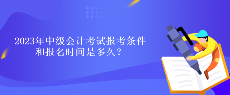 2023年中级会计考试报考条件和报名时间是多久？