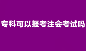 注会考试报名条件是什么？专科可以报考注会考试吗？