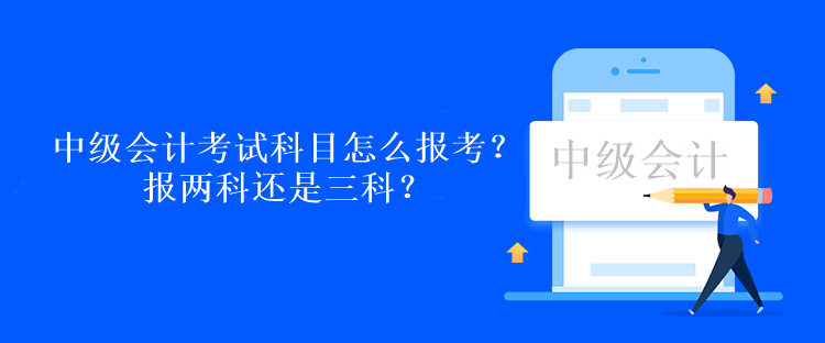 中级会计考试科目怎么报考？报两科还是三科？