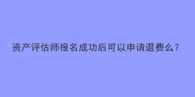 资产评估师报名成功后可以申请退费么？