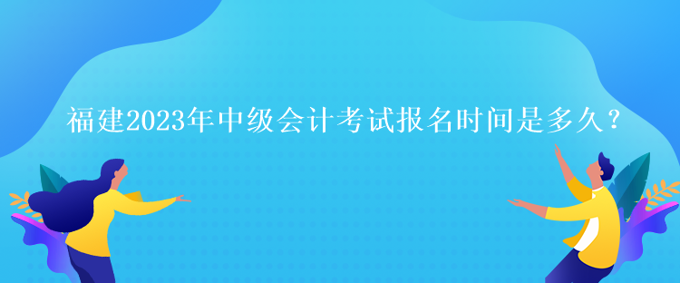 福建2023年中级会计考试报名时间是多久？