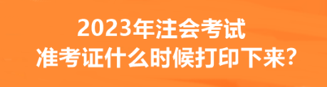 2023年注会考试准考证什么时候打印下来？