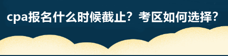 cpa报名什么时候截止？考区如何选择？