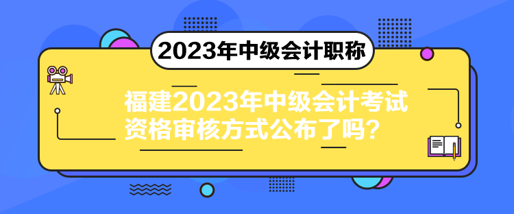 福建2023年中级会计考试资格审核方式公布了吗？