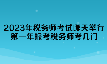 2023年税务师考试哪天举行？第一年报考税务师考几门？