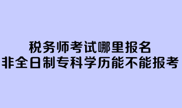 税务师考试哪里报名？非全日制专科学历能不能报考？