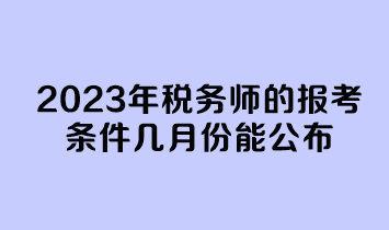 2023年税务师的报考条件几月份能公布？