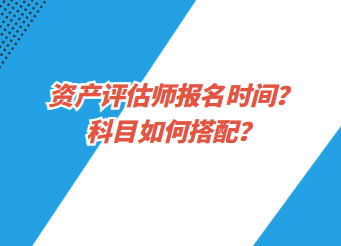 资产评估师报名时间？科目如何搭配？