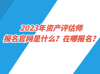 2023年资产评估师报名官网是什么？在哪报名？