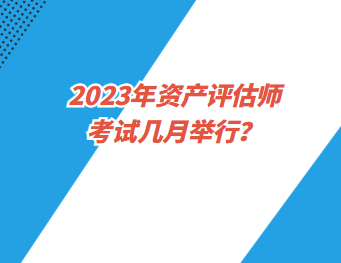 2023年资产评估师考试几月举行？