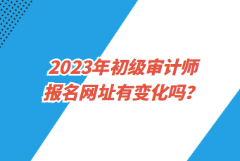 2023年初级审计师报名网址有变化吗？