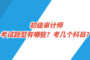 初级审计师考试题型有哪些？考几个科目？