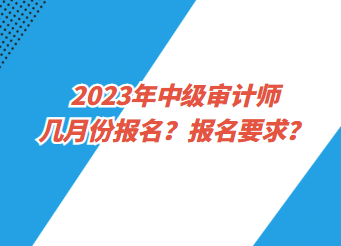 2023年中级审计师几月份报名？报名要求？