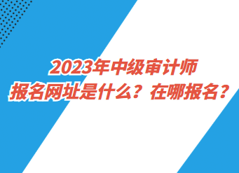 2023年中级审计师报名网址是什么？在哪报名？