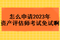 怎么申请2023年资产评估师考试免试啊？