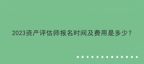 2023资产评估师报名时间及费用是多少？