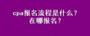 cpa报名流程是什么？在哪报名？