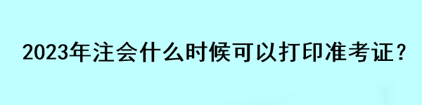 2023年注会什么时候可以打印准考证？